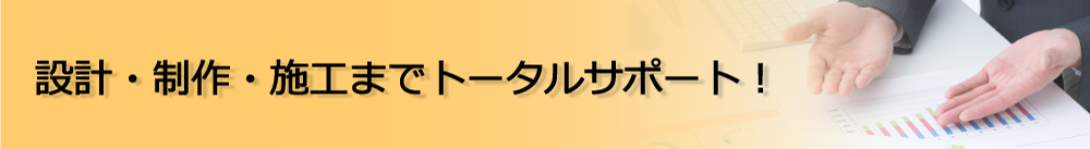 設計・制作・施工までトータルサポート！